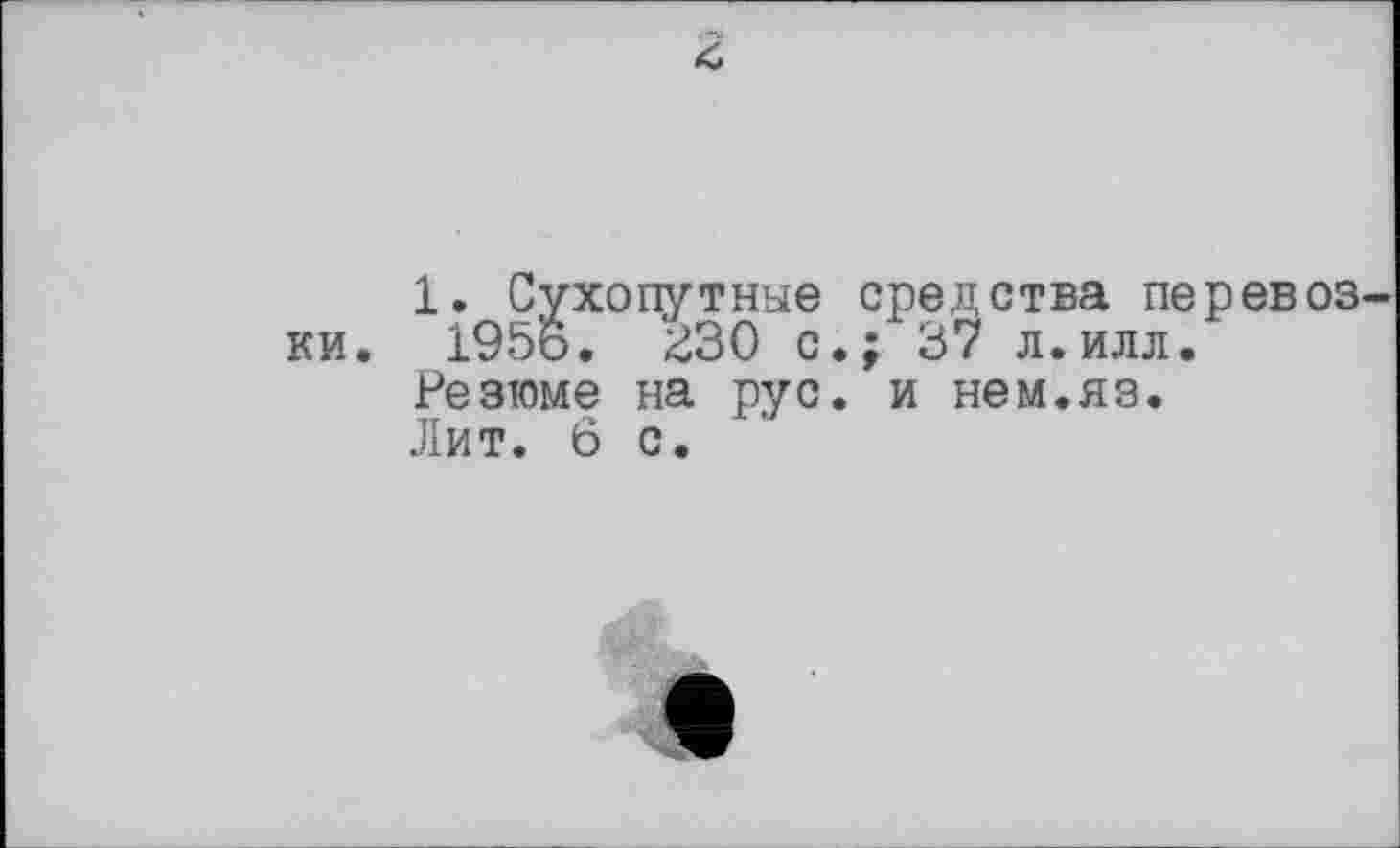 ﻿4
1. Сухопутные средства перевозки. 1956. '^30 с.; 37 л.илл.
Резюме на рус. и нем.яз.
Лит. 6с.
